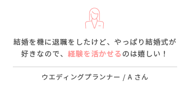 結婚を機に退職をしたけど、やっぱり結婚式が好きなので、経験を活かせるのは嬉しい！